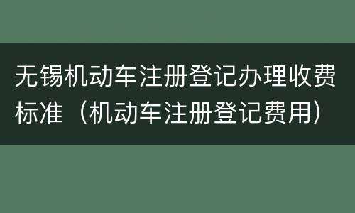 无锡机动车注册登记办理收费标准（机动车注册登记费用）