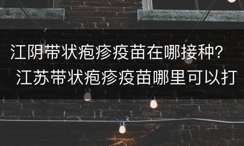 江阴带状疱疹疫苗在哪接种？ 江苏带状疱疹疫苗哪里可以打
