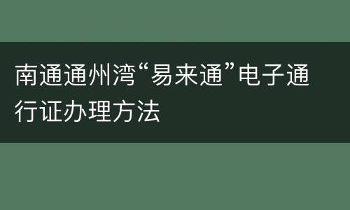 南通通州湾“易来通”电子通行证办理方法