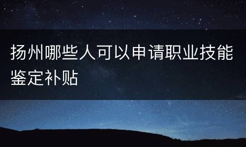 扬州哪些人可以申请职业技能鉴定补贴