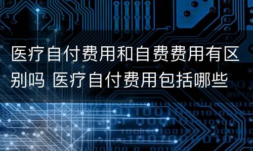 医疗自付费用和自费费用有区别吗 医疗自付费用包括哪些