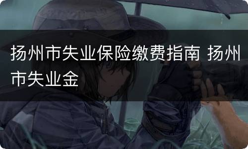 扬州市失业保险缴费指南 扬州市失业金
