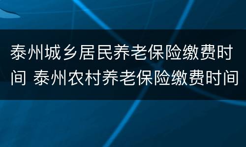 泰州城乡居民养老保险缴费时间 泰州农村养老保险缴费时间