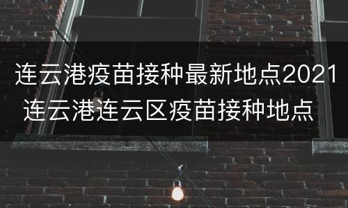 连云港疫苗接种最新地点2021 连云港连云区疫苗接种地点
