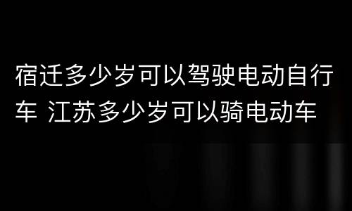 宿迁多少岁可以驾驶电动自行车 江苏多少岁可以骑电动车