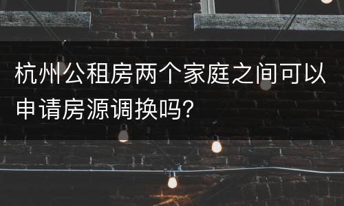 杭州公租房两个家庭之间可以申请房源调换吗？