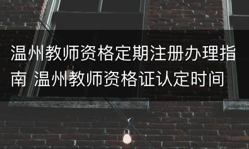 温州教师资格定期注册办理指南 温州教师资格证认定时间