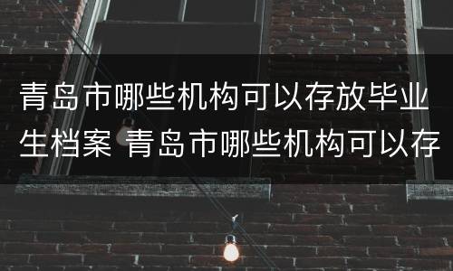 青岛市哪些机构可以存放毕业生档案 青岛市哪些机构可以存放毕业生档案的