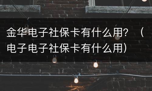 金华电子社保卡有什么用？（电子电子社保卡有什么用）
