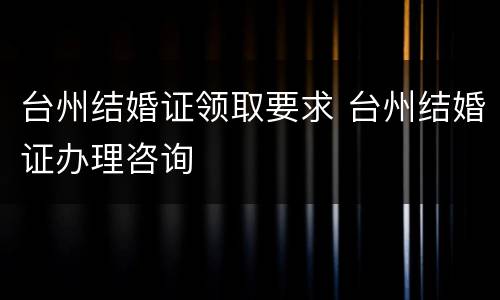 台州结婚证领取要求 台州结婚证办理咨询