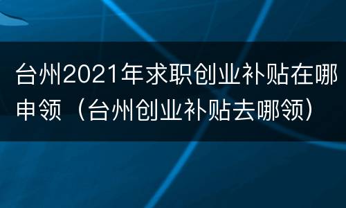 台州2021年求职创业补贴在哪申领（台州创业补贴去哪领）