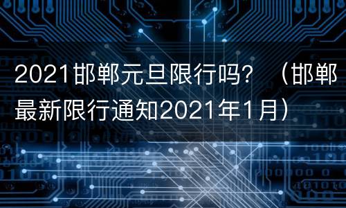 2021邯郸元旦限行吗？（邯郸最新限行通知2021年1月）