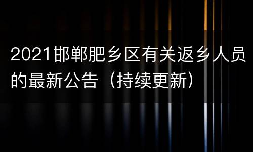 2021邯郸肥乡区有关返乡人员的最新公告（持续更新）