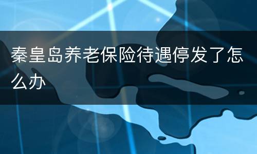 秦皇岛养老保险待遇停发了怎么办