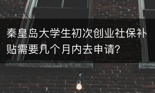 秦皇岛大学生初次创业社保补贴需要几个月内去申请？