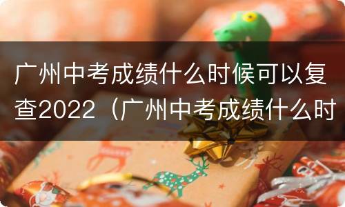 广州中考成绩什么时候可以复查2022（广州中考成绩什么时候可以复查2022级）