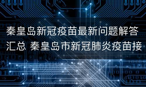 秦皇岛新冠疫苗最新问题解答汇总 秦皇岛市新冠肺炎疫苗接种时间