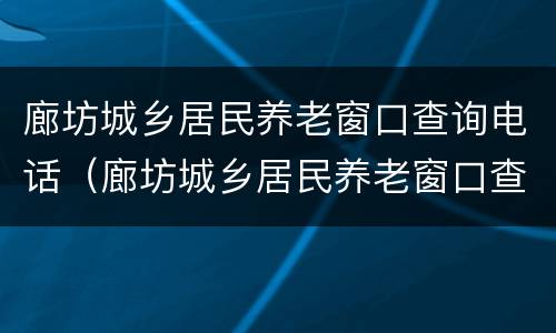 廊坊城乡居民养老窗口查询电话（廊坊城乡居民养老窗口查询电话）