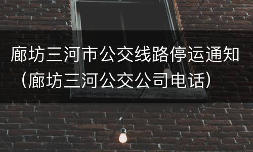 廊坊三河市公交线路停运通知（廊坊三河公交公司电话）