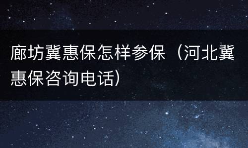 廊坊冀惠保怎样参保（河北冀惠保咨询电话）