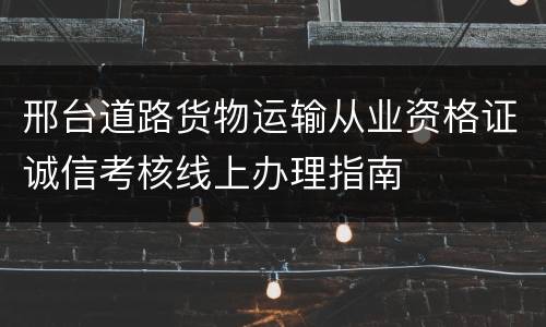 邢台道路货物运输从业资格证诚信考核线上办理指南