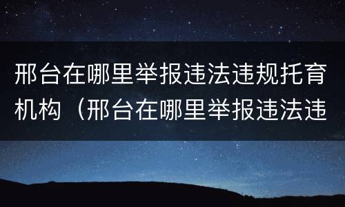 邢台在哪里举报违法违规托育机构（邢台在哪里举报违法违规托育机构的人）