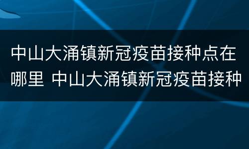 中山大涌镇新冠疫苗接种点在哪里 中山大涌镇新冠疫苗接种点在哪里了