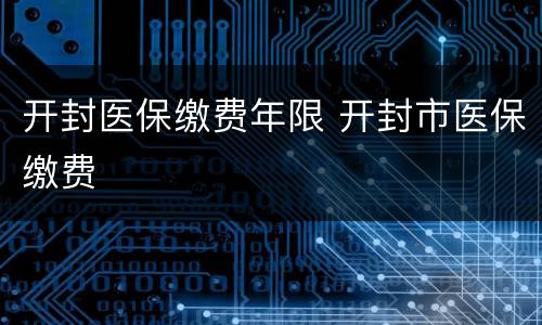 开封医保缴费年限 开封市医保缴费