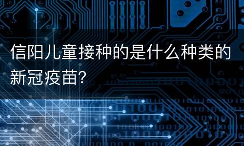 信阳儿童接种的是什么种类的新冠疫苗？