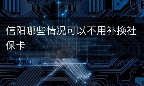 信阳哪些情况可以不用补换社保卡