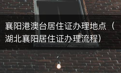 襄阳港澳台居住证办理地点（湖北襄阳居住证办理流程）