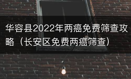 华容县2022年两癌免费筛查攻略（长安区免费两癌筛查）
