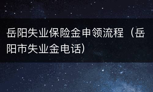 岳阳失业保险金申领流程（岳阳市失业金电话）