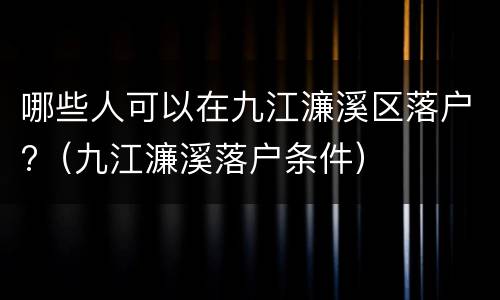 哪些人可以在九江濂溪区落户?（九江濂溪落户条件）