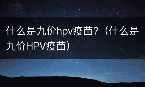 什么是九价hpv疫苗?（什么是九价HPV疫苗）