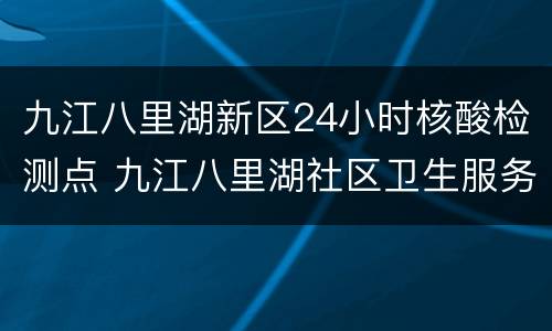 九江八里湖新区24小时核酸检测点 九江八里湖社区卫生服务中心