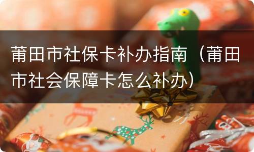 莆田市社保卡补办指南（莆田市社会保障卡怎么补办）