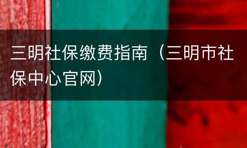 三明社保缴费指南（三明市社保中心官网）