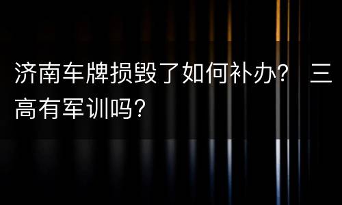济南车牌损毁了如何补办？ 三高有军训吗?