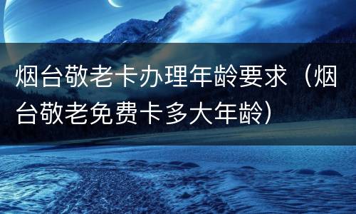 烟台敬老卡办理年龄要求（烟台敬老免费卡多大年龄）