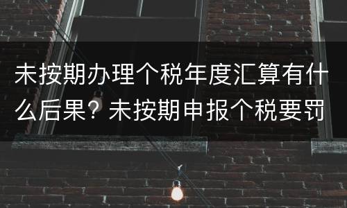 未按期办理个税年度汇算有什么后果? 未按期申报个税要罚款吗