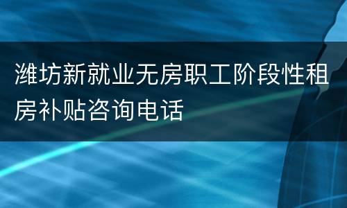 潍坊新就业无房职工阶段性租房补贴咨询电话