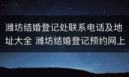潍坊结婚登记处联系电话及地址大全 潍坊结婚登记预约网上预约