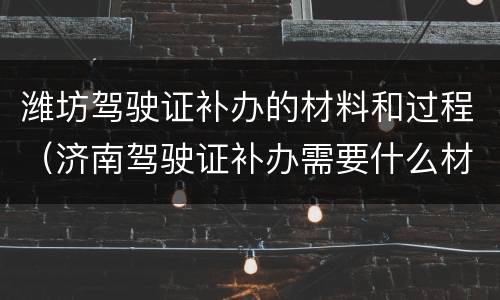 潍坊驾驶证补办的材料和过程（济南驾驶证补办需要什么材料）