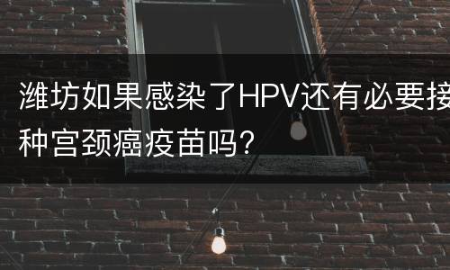 潍坊如果感染了HPV还有必要接种宫颈癌疫苗吗?