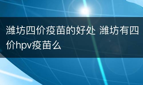 潍坊四价疫苗的好处 潍坊有四价hpv疫苗么