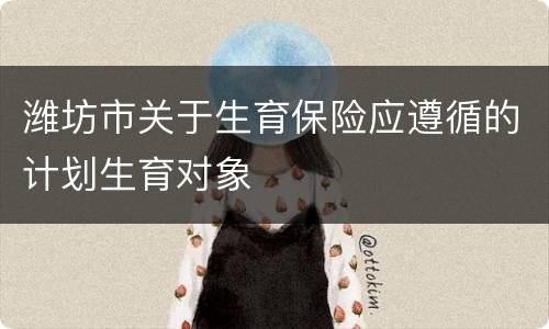 潍坊市关于生育保险应遵循的计划生育对象