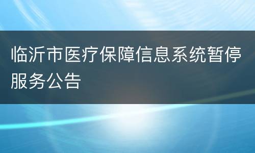 临沂市医疗保障信息系统暂停服务公告