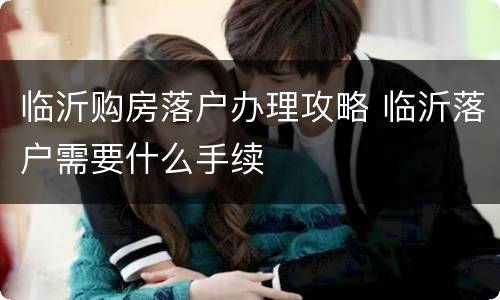 临沂购房落户办理攻略 临沂落户需要什么手续