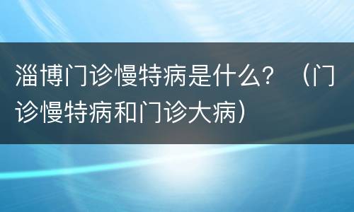 淄博门诊慢特病是什么？（门诊慢特病和门诊大病）